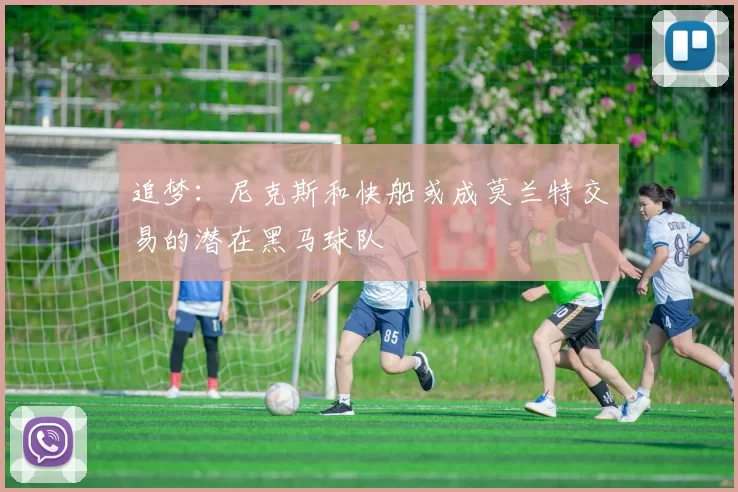 追梦：尼克斯和快船或成莫兰特交易的潜在黑马球队