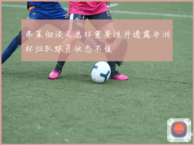 弗莱彻谈足总杯重要性并透露非洲杯归队球员状态不佳