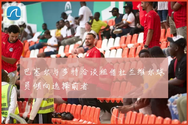 巴塞尔与多特洽谈租借杜兰维尔球员倾向选择前者