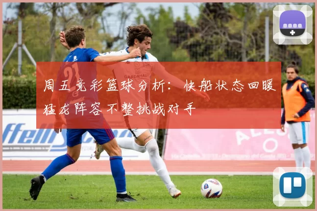 周五竞彩篮球分析：快船状态回暖猛龙阵容不整挑战对手