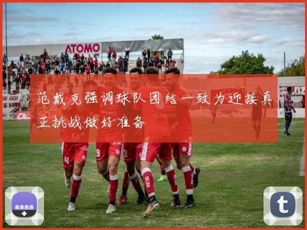 范戴克强调球队团结一致为迎接真正挑战做好准备
