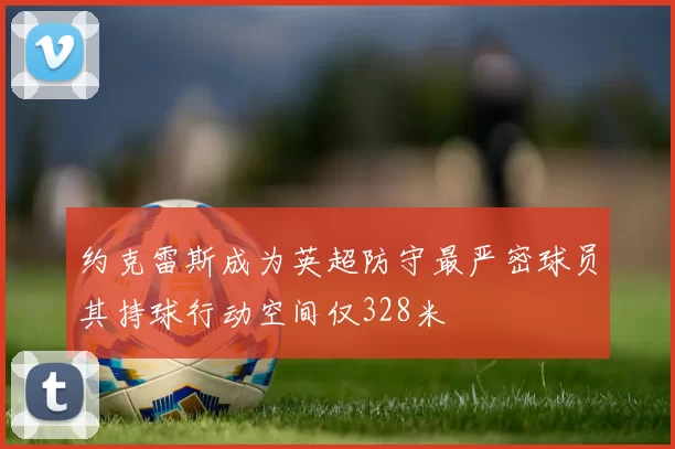 约克雷斯成为英超防守最严密球员其持球行动空间仅328米