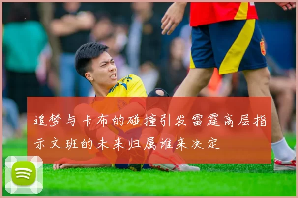 追梦与卡布的碰撞引发雷霆高层指示文班的未来归属谁来决定